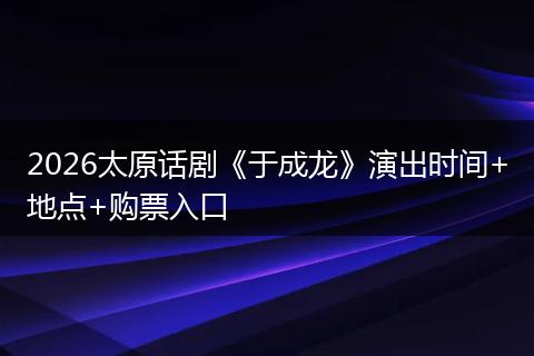 2026太原话剧《于成龙》演出时间+地点+购票入口