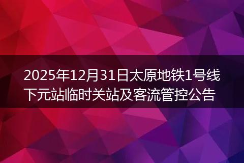 2025年12月31日太原地铁1号线下元站临时关站及客流管控公告