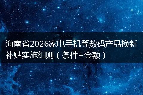 海南省2026家电手机等数码产品换新补贴实施细则（条件+金额）