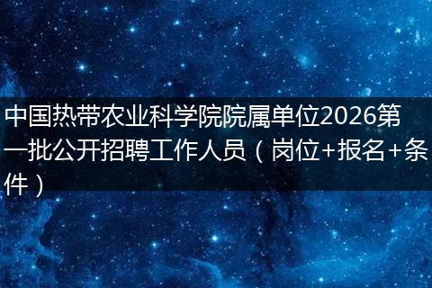 中国热带农业科学院院属单位2026第一批公开招聘工作人员（岗位+报名+条件）