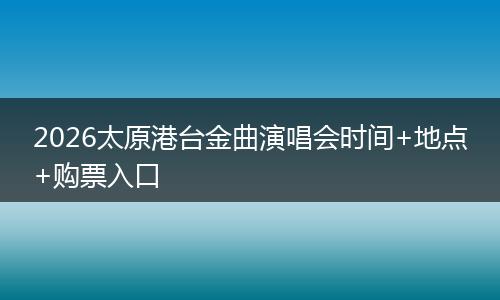 2026太原港台金曲演唱会时间+地点+购票入口