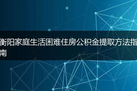 衡阳家庭生活困难住房公积金提取方法指南