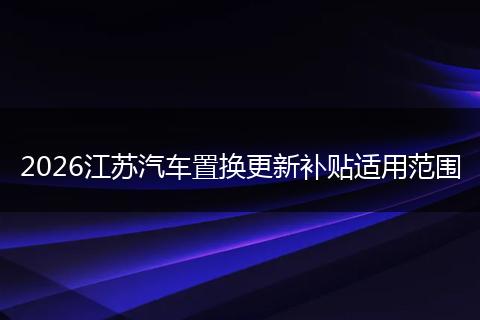 2026江苏汽车置换更新补贴适用范围