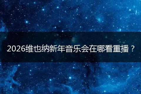 2026维也纳新年音乐会在哪看重播？