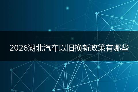 2026湖北汽车以旧换新政策有哪些