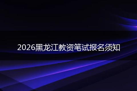 2026黑龙江教资笔试报名须知
