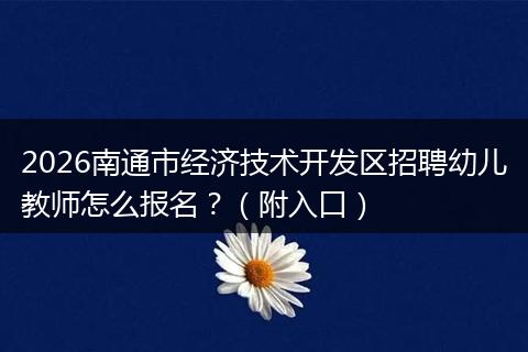 2026南通市经济技术开发区招聘幼儿教师怎么报名？（附入口）