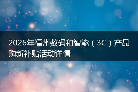 2026年福州数码和智能（3C）产品购新补贴活动详情