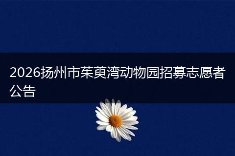 2026扬州市茱萸湾动物园招募志愿者公告
