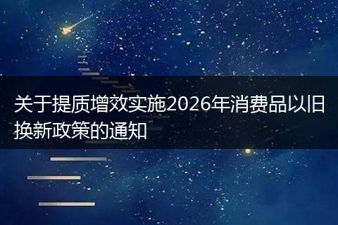 关于提质增效实施2026年消费品以旧换新政策的通知
