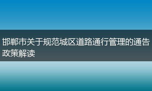 邯郸市关于规范城区道路通行管理的通告政策解读