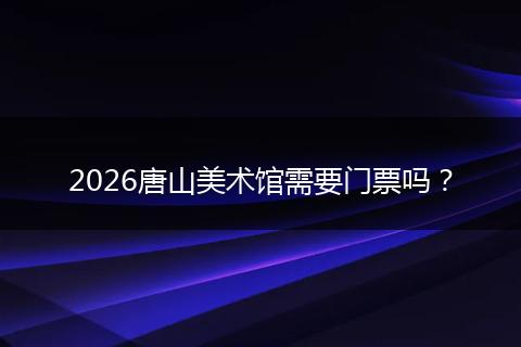 2026唐山美术馆需要门票吗？