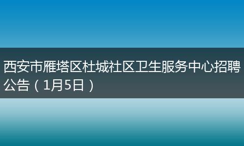 西安市雁塔区杜城社区卫生服务中心招聘公告（1月5日）