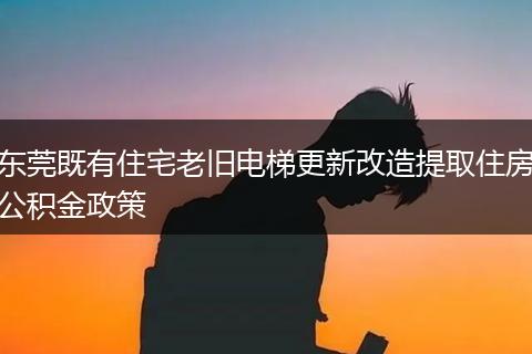 东莞既有住宅老旧电梯更新改造提取住房公积金政策