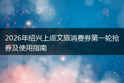 2026年绍兴上虞文旅消费券第一轮抢券及使用指南