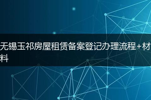 无锡玉祁房屋租赁备案登记办理流程+材料