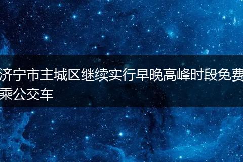 济宁市主城区继续实行早晚高峰时段免费乘公交车