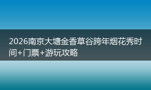 2026南京大塘金香草谷跨年烟花秀时间+门票+游玩攻略