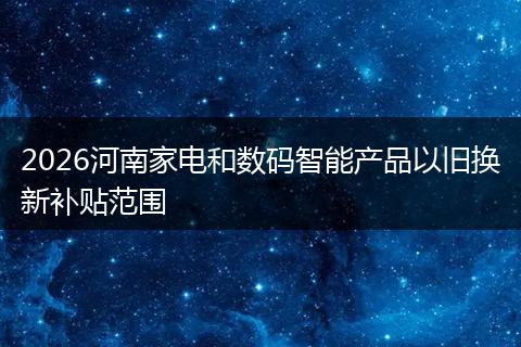 2026河南家电和数码智能产品以旧换新补贴范围