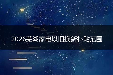 2026芜湖家电以旧换新补贴范围