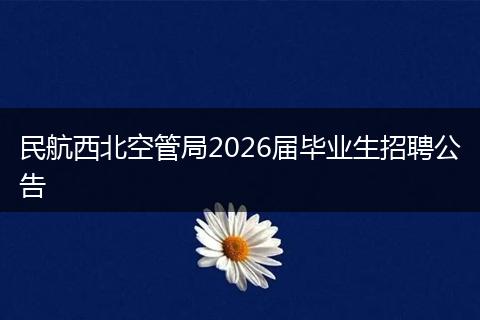 民航西北空管局2026届毕业生招聘公告