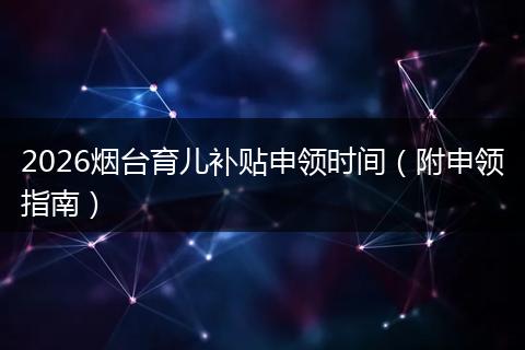 2026烟台育儿补贴申领时间（附申领指南）