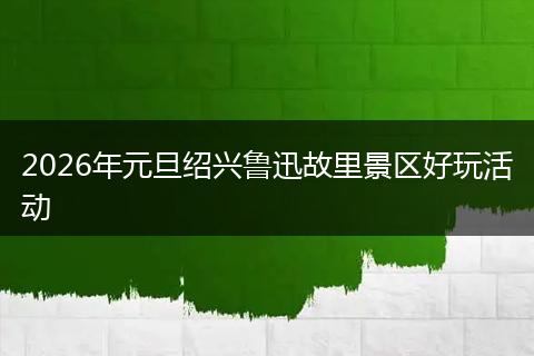 2026年元旦绍兴鲁迅故里景区好玩活动