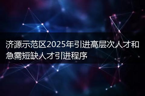 济源示范区2025年引进高层次人才和急需短缺人才引进程序