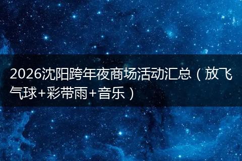 2026沈阳跨年夜商场活动汇总（放飞气球+彩带雨+音乐）