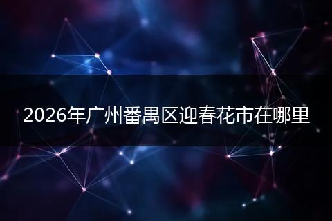 2026年广州番禺区迎春花市在哪里
