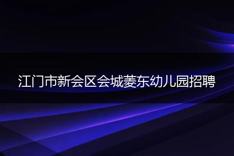 江门市新会区会城菱东幼儿园招聘