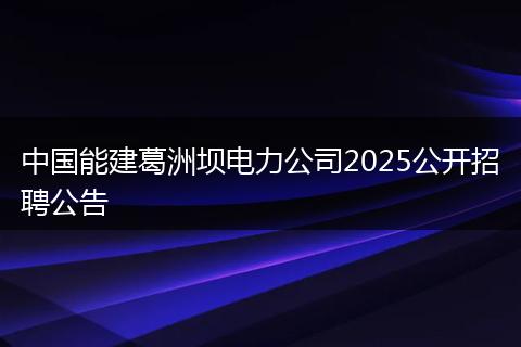 中国能建葛洲坝电力公司2025公开招聘公告