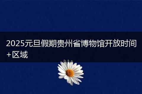 2025元旦假期贵州省博物馆开放时间+区域