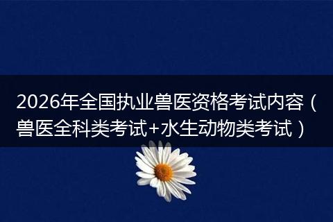 2026年全国执业兽医资格考试内容（兽医全科类考试+水生动物类考试）