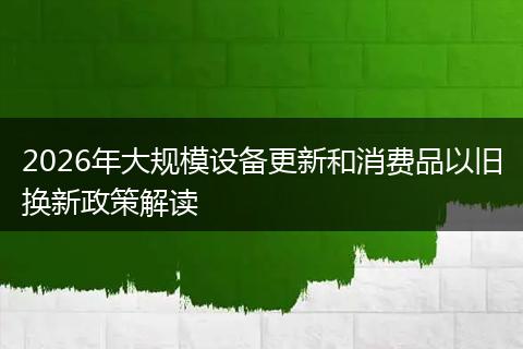 2026年大规模设备更新和消费品以旧换新政策解读