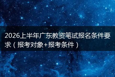 2026上半年广东教资笔试报名条件要求（报考对象+报考条件）