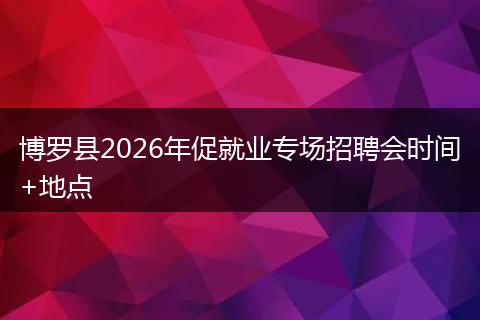博罗县2026年促就业专场招聘会时间+地点