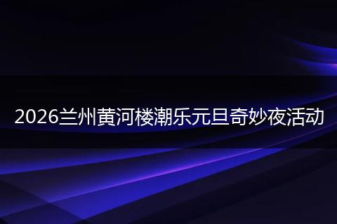 2026兰州黄河楼潮乐元旦奇妙夜活动