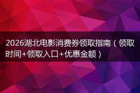 2026湖北电影消费券领取指南（领取时间+领取入口+优惠金额）