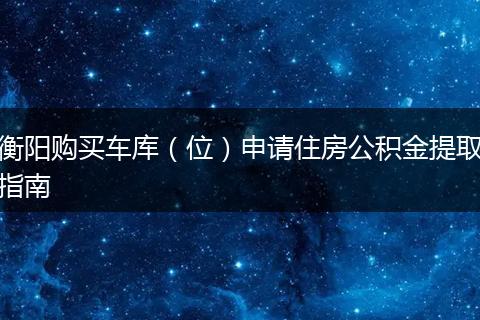 衡阳购买车库（位）申请住房公积金提取指南