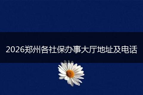 2026郑州各社保办事大厅地址及电话