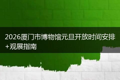 2026厦门市博物馆元旦开放时间安排+观展指南