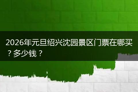 2026年元旦绍兴沈园景区门票在哪买？多少钱？