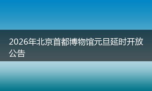 2026年北京首都博物馆元旦延时开放公告