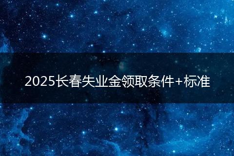 2025长春失业金领取条件+标准