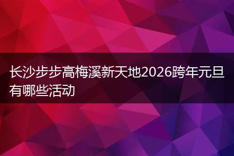 长沙步步高梅溪新天地2026跨年元旦有哪些活动