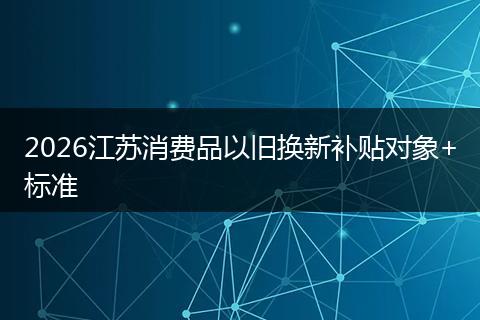 2026江苏消费品以旧换新补贴对象+标准