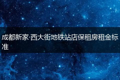 成都新家·西大街地铁站店保租房租金标准