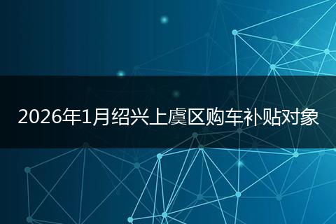 2026年1月绍兴上虞区购车补贴对象