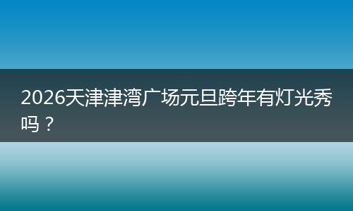 2026天津津湾广场元旦跨年有灯光秀吗？